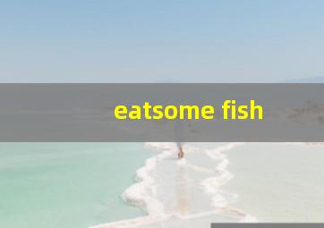 eatsome fish